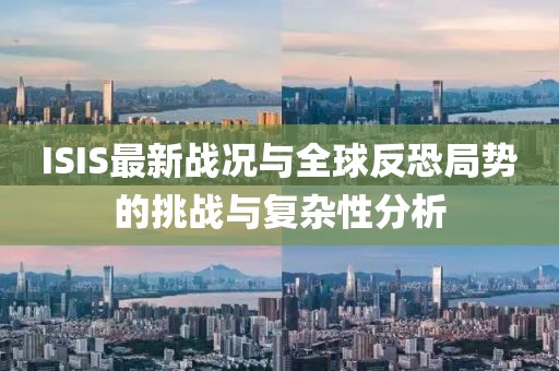 ISIS最新战况与全球反恐局势的挑战与复杂性分析
