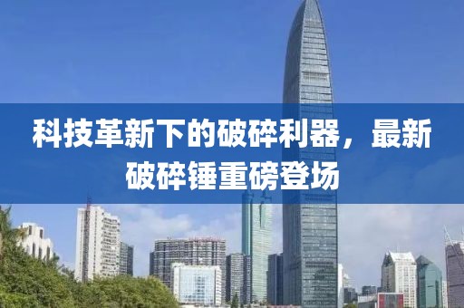 科技革新下的破碎利器，最新破碎锤重磅登场