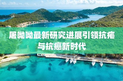 屠呦呦最新研究进展引领抗疟与抗癌新时代