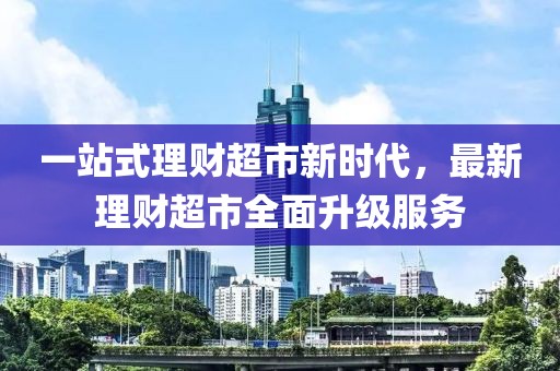 一站式理财超市新时代，最新理财超市全面升级服务