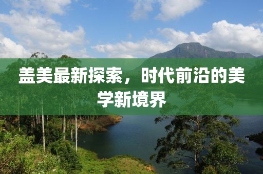 盖美最新探索，时代前沿的美学新境界
