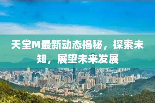 天堂M最新动态揭秘，探索未知，展望未来发展