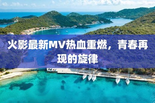 火影最新MV热血重燃，青春再现的旋律