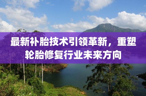最新补胎技术引领革新，重塑轮胎修复行业未来方向