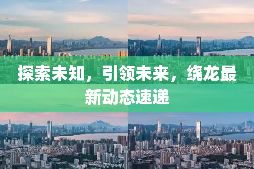 探索未知，引领未来，绕龙最新动态速递