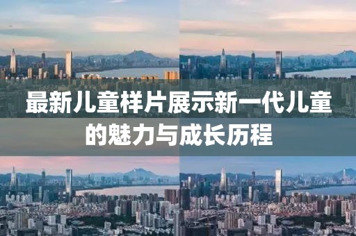 最新儿童样片展示新一代儿童的魅力与成长历程