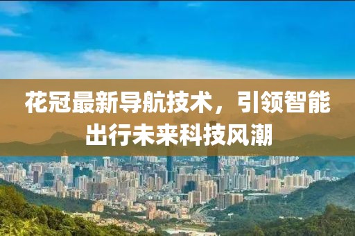 花冠最新导航技术，引领智能出行未来科技风潮