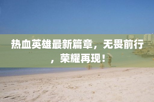 热血英雄最新篇章，无畏前行，荣耀再现！