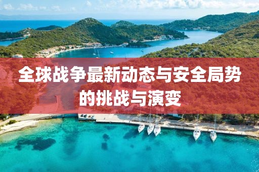 全球战争最新动态与安全局势的挑战与演变