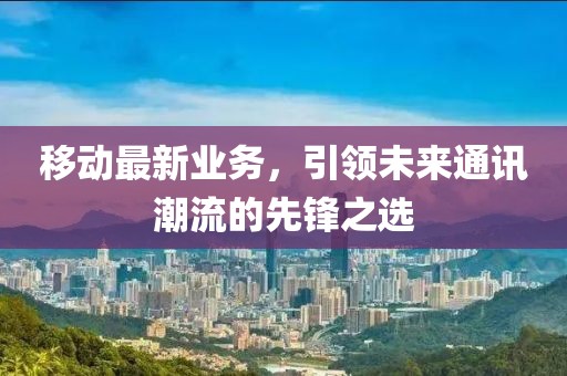 移动最新业务，引领未来通讯潮流的先锋之选