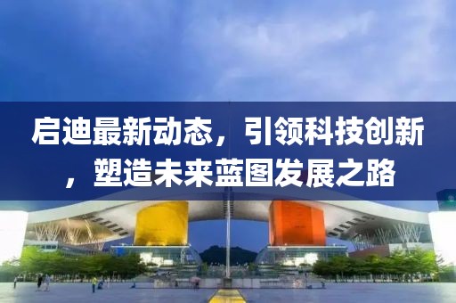 启迪最新动态，引领科技创新，塑造未来蓝图发展之路