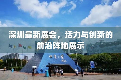 深圳最新展会，活力与创新的前沿阵地展示