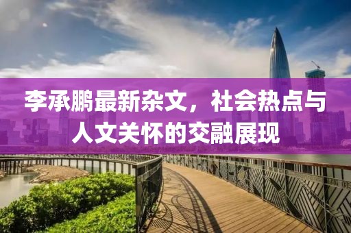 李承鹏最新杂文，社会热点与人文关怀的交融展现