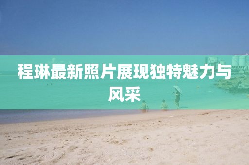 程琳最新照片展现独特魅力与风采