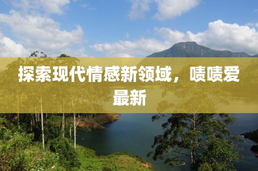 探索现代情感新领域，啧啧爱最新