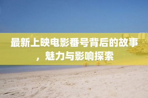 最新上映电影番号背后的故事，魅力与影响探索