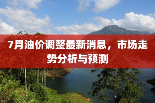 7月油价调整最新消息，市场走势分析与预测