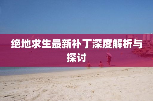 绝地求生最新补丁深度解析与探讨
