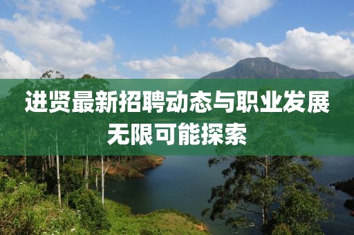 进贤最新招聘动态与职业发展无限可能探索