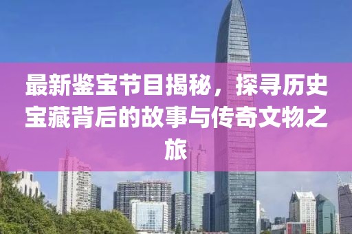 最新鉴宝节目揭秘，探寻历史宝藏背后的故事与传奇文物之旅