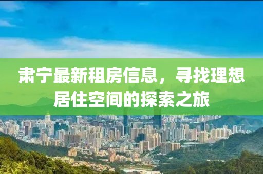 肃宁最新租房信息，寻找理想居住空间的探索之旅