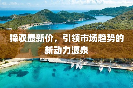 锋驭最新价，引领市场趋势的新动力源泉