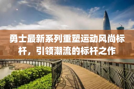 勇士最新系列重塑运动风尚标杆，引领潮流的标杆之作