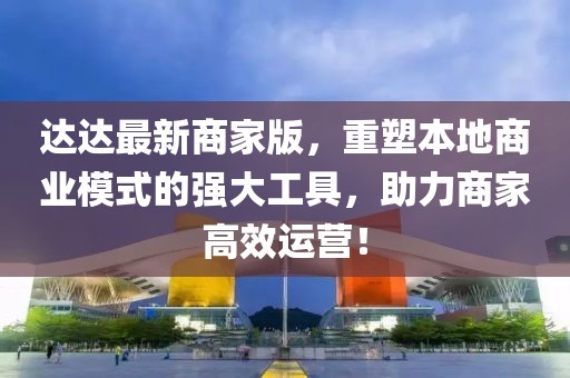 达达最新商家版，重塑本地商业模式的强大工具，助力商家高效运营！