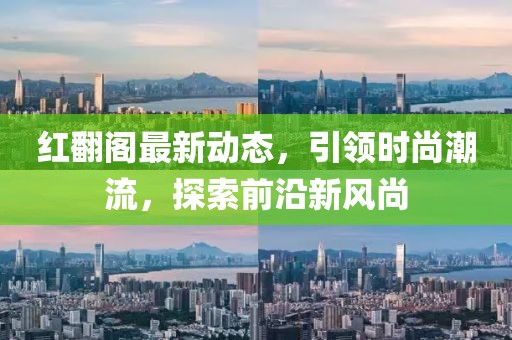 红翻阁最新动态，引领时尚潮流，探索前沿新风尚