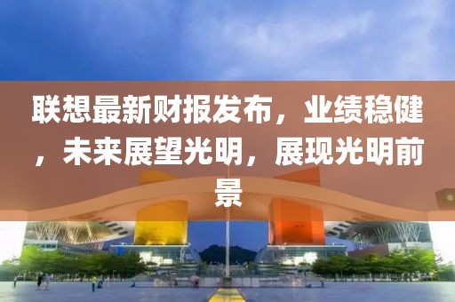 联想最新财报发布，业绩稳健，未来展望光明，展现光明前景
