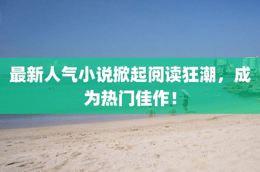 最新人气小说掀起阅读狂潮，成为热门佳作！