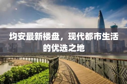均安最新楼盘，现代都市生活的优选之地