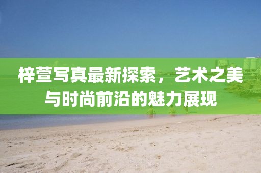 梓萱写真最新探索，艺术之美与时尚前沿的魅力展现