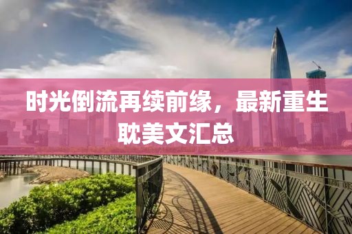 时光倒流再续前缘，最新重生耽美文汇总