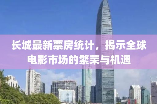 长城最新票房统计，揭示全球电影市场的繁荣与机遇