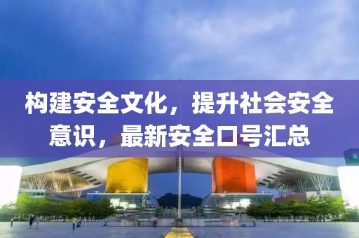 构建安全文化，提升社会安全意识，最新安全口号汇总