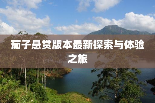 茄子悬赏版本最新探索与体验之旅