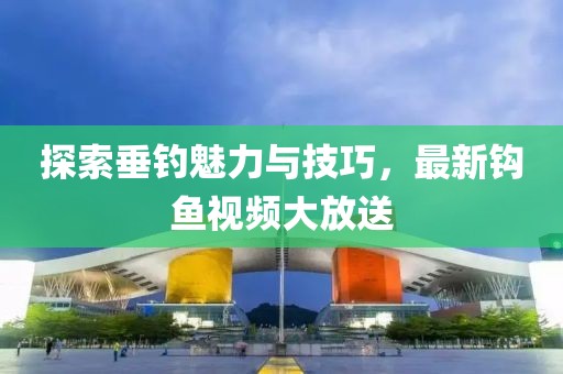 探索垂钓魅力与技巧，最新钩鱼视频大放送