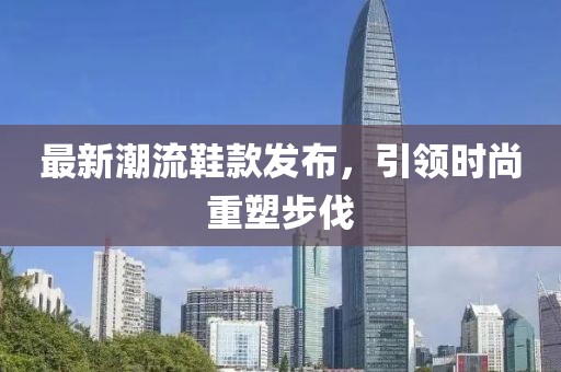最新潮流鞋款发布，引领时尚重塑步伐