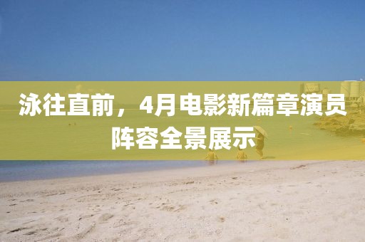泳往直前，4月电影新篇章演员阵容全景展示