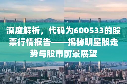 深度解析，代码为600533的股票行情报告——揭秘明星股走势与股市前景展望