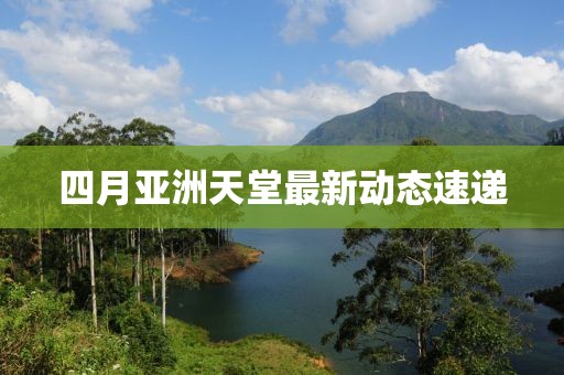 四月亚洲天堂最新动态速递