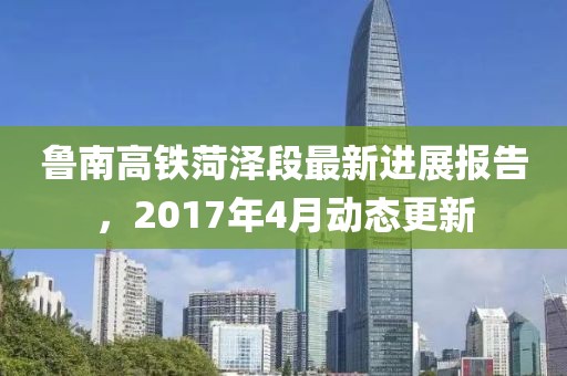 鲁南高铁菏泽段最新进展报告，2017年4月动态更新