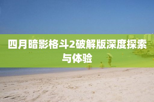 四月暗影格斗2破解版深度探索与体验