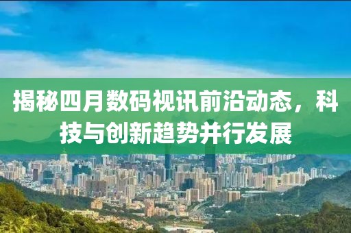 揭秘四月数码视讯前沿动态，科技与创新趋势并行发展