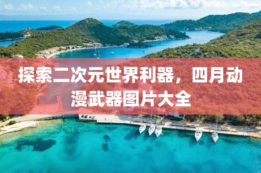探索二次元世界利器，四月动漫武器图片大全
