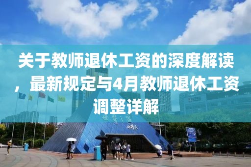 关于教师退休工资的深度解读，最新规定与4月教师退休工资调整详解