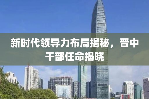 新时代领导力布局揭秘，晋中干部任命揭晓