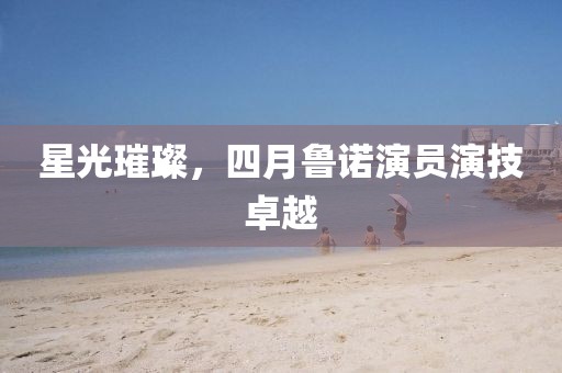 星光璀璨，四月鲁诺演员演技卓越