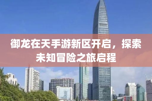 御龙在天手游新区开启，探索未知冒险之旅启程